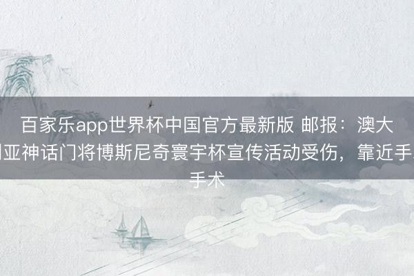 百家乐app世界杯中国官方最新版 邮报：澳大利亚神话门将博斯尼奇寰宇杯宣传活动受伤，靠近手术