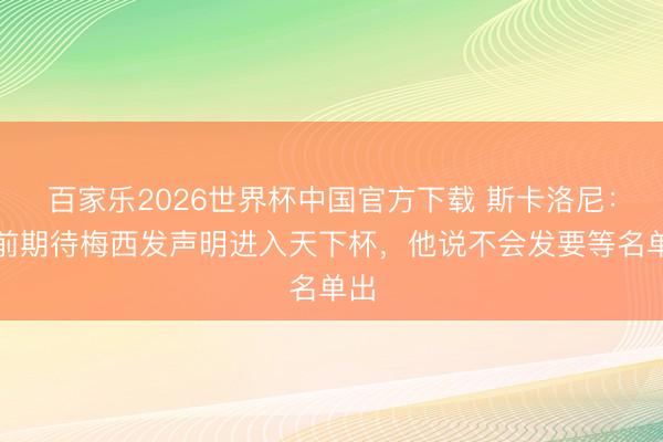 百家乐2026世界杯中国官方下载 斯卡洛尼：此前期待梅西发声明进入天下杯，他说不会发要等名单出