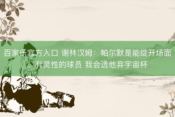 百家乐官方入口 谢林汉姆:帕尔默是能绽开场面、有灵性的球员 我会选他弃宇宙杯
