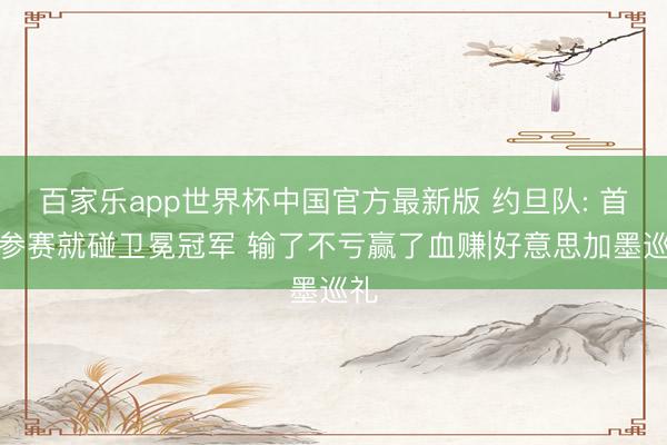 百家乐app世界杯中国官方最新版 约旦队: 首次参赛就碰卫冕冠军 输了不亏赢了血赚|好意思加墨巡礼