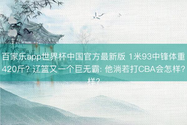 百家乐app世界杯中国官方最新版 1米93中锋体重420斤? 辽篮又一个巨无霸: 他淌若打CBA会怎样?