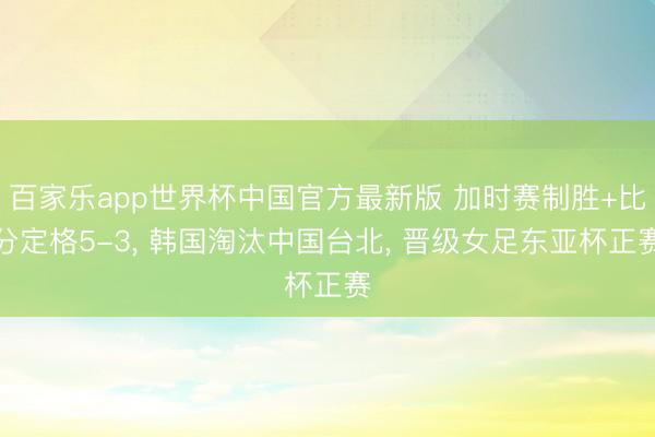 百家乐app世界杯中国官方最新版 加时赛制胜+比分定格5-3， 韩国淘汰中国台北， 晋级女足东亚杯正赛