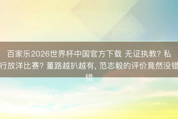 百家乐2026世界杯中国官方下载 无证执教? 私行放洋比赛? 董路越扒越有， 范志毅的评价竟然没错