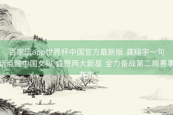 百家乐app世界杯中国官方最新版 龚翔宇一句话点醒中国女排 盛赞两大新星 全力备战第二周赛事