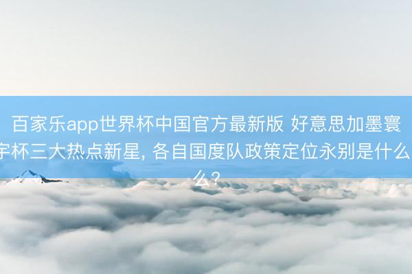 百家乐app世界杯中国官方最新版 好意思加墨寰宇杯三大热点新星， 各自国度队政策定位永别是什么?