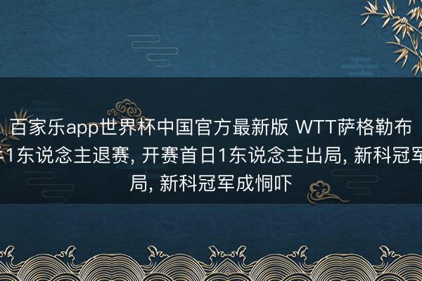 百家乐app世界杯中国官方最新版 WTT萨格勒布赛， 国乒1东说念主退赛， 开赛首日1东说念主出局， 新科冠军成恫吓