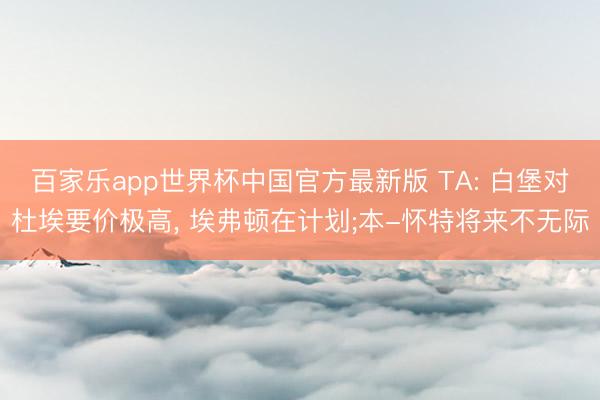 百家乐app世界杯中国官方最新版 TA: 白堡对杜埃要价极高， 埃弗顿在计划;本-怀特将来不无际