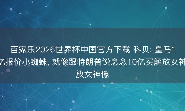 百家乐2026世界杯中国官方下载 科贝: 皇马1.5亿报价小蜘蛛， 就像跟特朗普说念念10亿买解放女神像