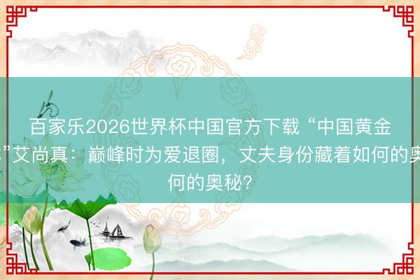 百家乐2026世界杯中国官方下载 “中国黄金肉体”艾尚真：巅峰时为爱退圈，丈夫身份藏着如何的奥秘？