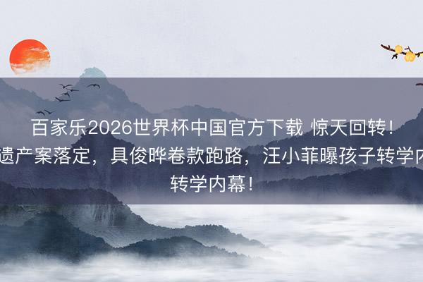 百家乐2026世界杯中国官方下载 惊天回转！大S遗产案落定，具俊晔卷款跑路，汪小菲曝孩子转学内幕！