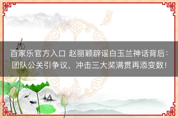 百家乐官方入口 赵丽颖辟谣白玉兰神话背后：团队公关引争议，冲击三大奖满贯再添变数！