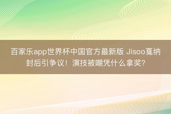 百家乐app世界杯中国官方最新版 Jisoo戛纳封后引争议！演技被嘲凭什么拿奖？