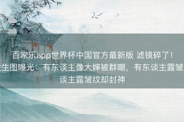 百家乐app世界杯中国官方最新版 滤镜碎了！女星卸妆生图曝光：有东谈主像大婶被群嘲，有东谈主露皱纹却封神