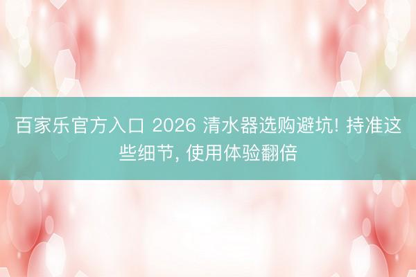 百家乐官方入口 2026 清水器选购避坑! 持准这些细节， 使用体验翻倍