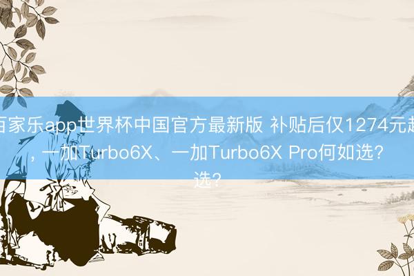 百家乐app世界杯中国官方最新版 补贴后仅1274元起， 一加Turbo6X、一加Turbo6X Pro何如选?