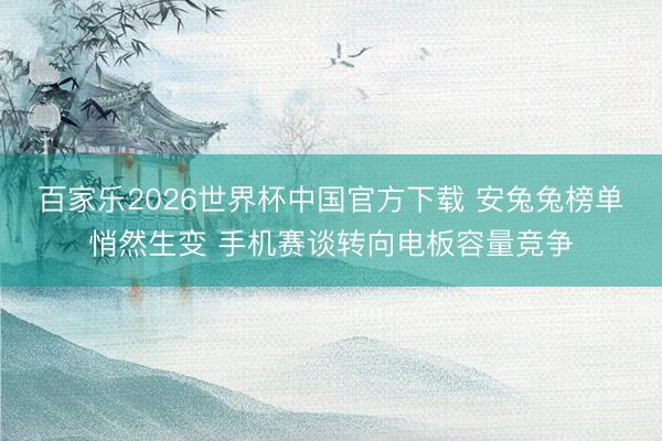 百家乐2026世界杯中国官方下载 安兔兔榜单悄然生变 手机赛谈转向电板容量竞争