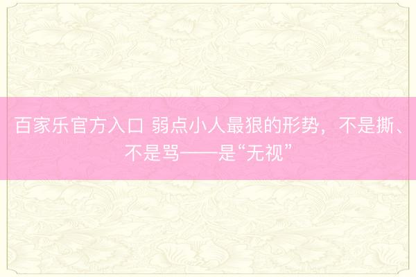 百家乐官方入口 弱点小人最狠的形势，不是撕、不是骂——是“无视”