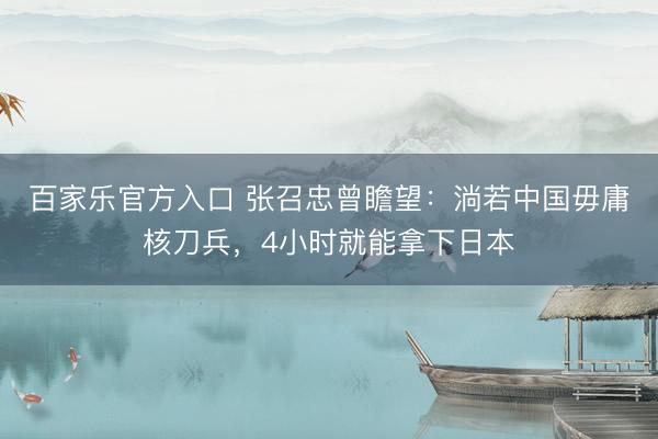 百家乐官方入口 张召忠曾瞻望：淌若中国毋庸核刀兵，4小时就能拿下日本