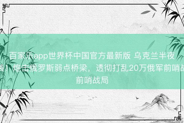百家乐app世界杯中国官方最新版 乌克兰半夜突袭！炮击俄罗斯弱点桥梁，透彻打乱20万俄军前哨战局