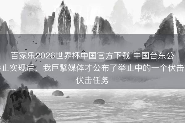 百家乐2026世界杯中国官方下载 中国台东公法举止实现后，我巨擘媒体才公布了举止中的一个伏击任务