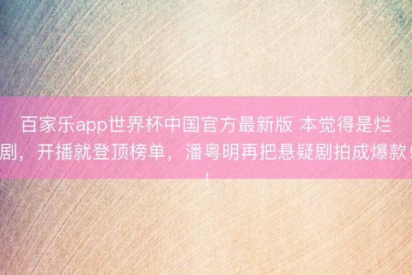 百家乐app世界杯中国官方最新版 本觉得是烂剧，开播就登顶榜单，潘粤明再把悬疑剧拍成爆款！