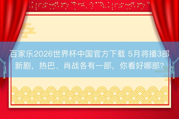 百家乐2026世界杯中国官方下载 5月将播3部新剧,热巴、肖战各有一部,你看好哪部?