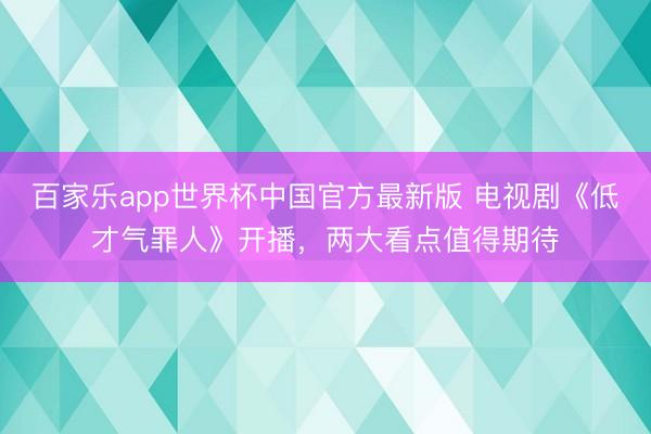 百家乐app世界杯中国官方最新版 电视剧《低才气罪人》开播，两大看点值得期待