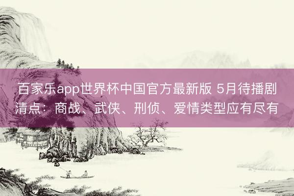百家乐app世界杯中国官方最新版 5月待播剧清点：商战、武侠、刑侦、爱情类型应有尽有