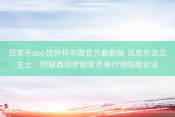 百家乐app世界杯中国官方最新版 讯息东说念主士：阿联酋和伊朗官员举行濒临面会谈