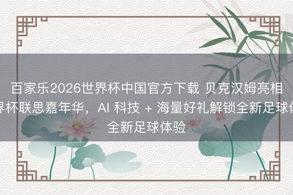 百家乐2026世界杯中国官方下载 贝克汉姆亮相世界杯联思嘉年华，AI 科技 + 海量好礼解锁全新足球体验