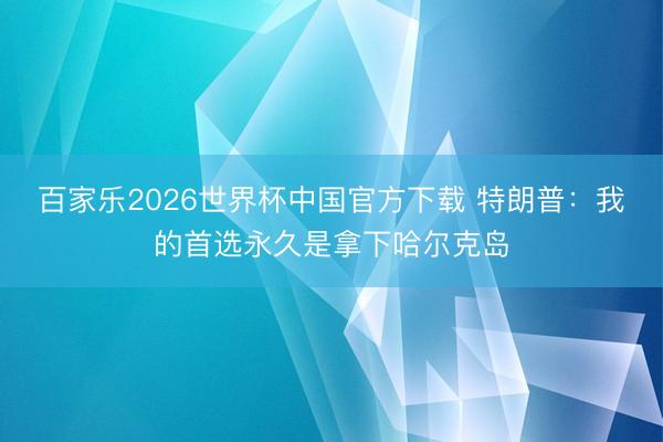 百家乐2026世界杯中国官方下载 特朗普：我的首选永久是拿下哈尔克岛