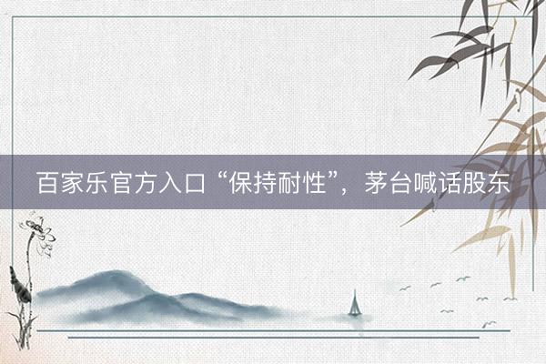 百家乐官方入口 “保持耐性”，茅台喊话股东