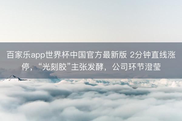 百家乐app世界杯中国官方最新版 2分钟直线涨停，“光刻胶”主张发酵，公司环节澄莹