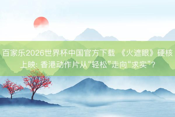 百家乐2026世界杯中国官方下载 《火遮眼》硬核上映: 香港动作片从“轻松”走向“求实”?