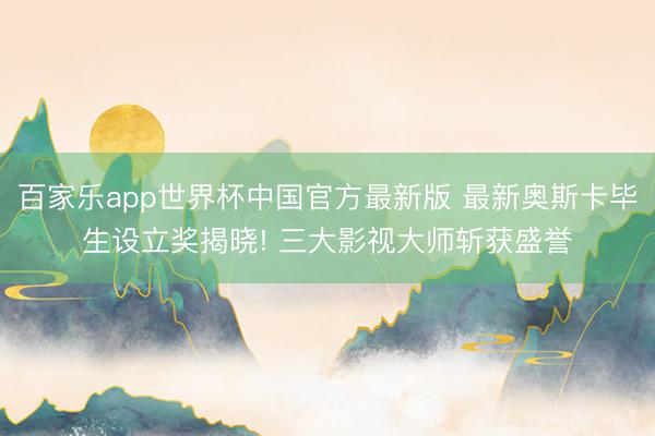 百家乐app世界杯中国官方最新版 最新奥斯卡毕生设立奖揭晓! 三大影视大师斩获盛誉