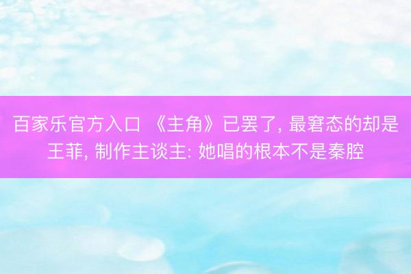 百家乐官方入口 《主角》已罢了， 最窘态的却是王菲， 制作主谈主: 她唱的根本不是秦腔
