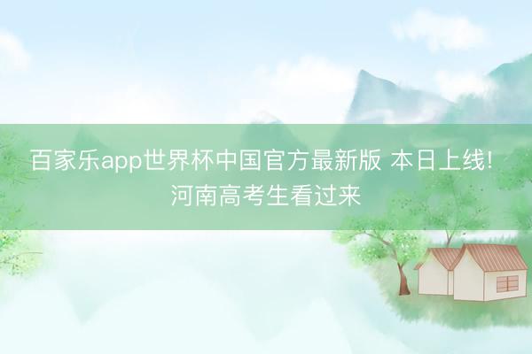 百家乐app世界杯中国官方最新版 本日上线! 河南高考生看过来