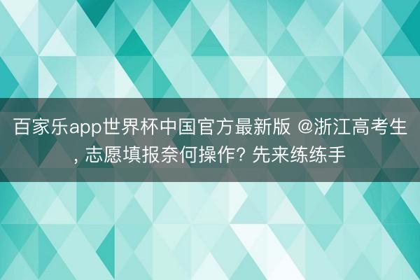 百家乐app世界杯中国官方最新版 @浙江高考生， 志愿填报奈何操作? 先来练练手