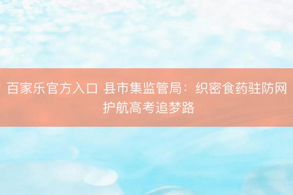 百家乐官方入口 县市集监管局：织密食药驻防网 护航高考追梦路
