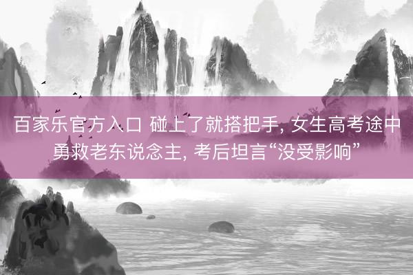 百家乐官方入口 碰上了就搭把手， 女生高考途中勇救老东说念主， 考后坦言“没受影响”
