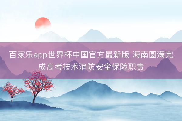 百家乐app世界杯中国官方最新版 海南圆满完成高考技术消防安全保险职责