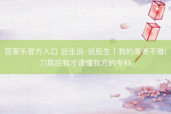 百家乐官方入口 后生说·说后生丨我的高考不雅(7)其后我才读懂我方的专科
