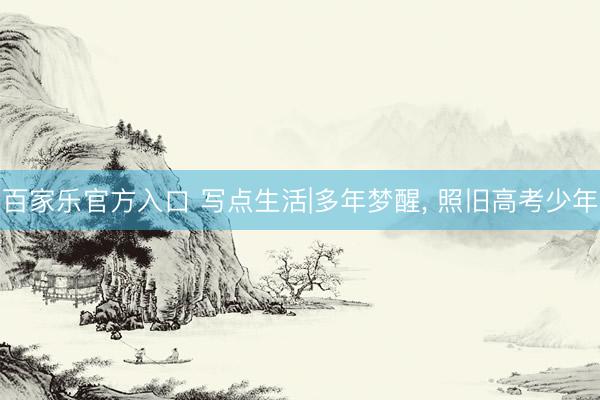 百家乐官方入口 写点生活|多年梦醒， 照旧高考少年