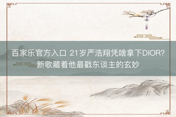 百家乐官方入口 21岁严浩翔凭啥拿下DIOR？新歌藏着他最戳东谈主的玄妙