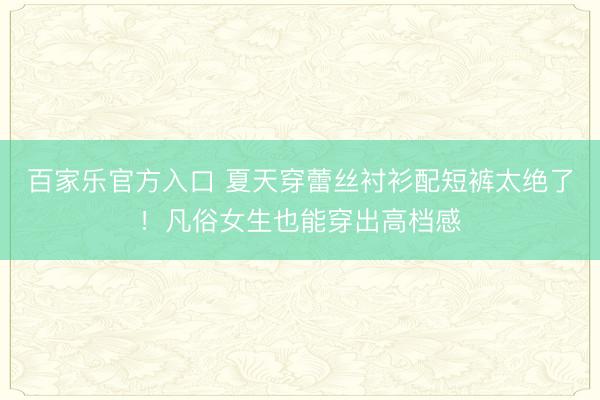 百家乐官方入口 夏天穿蕾丝衬衫配短裤太绝了！凡俗女生也能穿出高档感
