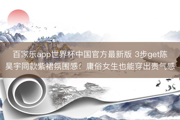 百家乐app世界杯中国官方最新版 3步get陈昊宇同款紫裙氛围感！庸俗女生也能穿出贵气感