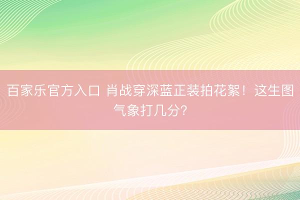 百家乐官方入口 肖战穿深蓝正装拍花絮！这生图气象打几分？