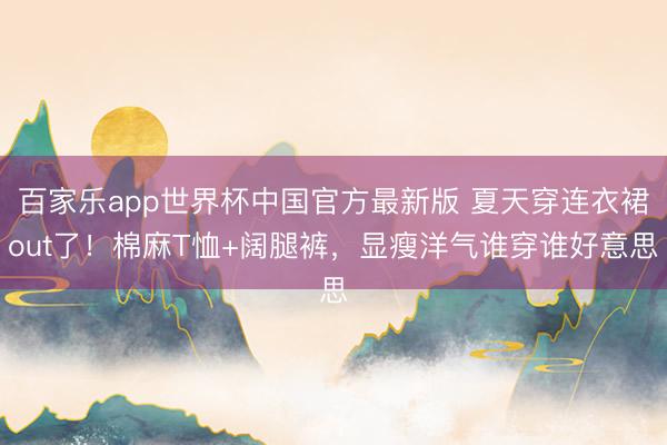 百家乐app世界杯中国官方最新版 夏天穿连衣裙out了！棉麻T恤+阔腿裤，显瘦洋气谁穿谁好意思