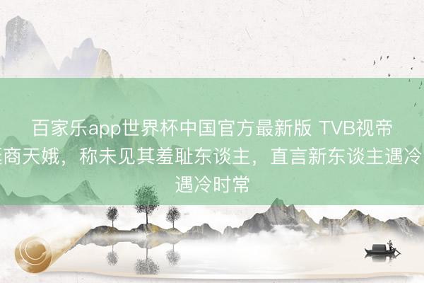 百家乐app世界杯中国官方最新版 TVB视帝力挺商天娥，称未见其羞耻东谈主，直言新东谈主遇冷时常