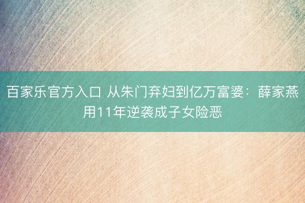 百家乐官方入口 从朱门弃妇到亿万富婆：薛家燕用11年逆袭成子女险恶